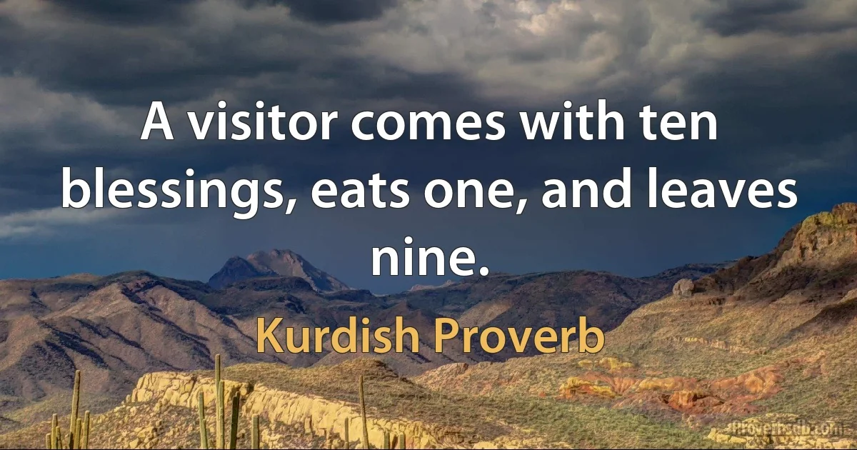 A visitor comes with ten blessings, eats one, and leaves nine. (Kurdish Proverb)