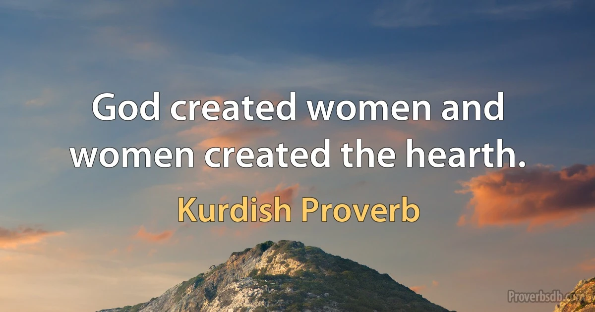 God created women and women created the hearth. (Kurdish Proverb)