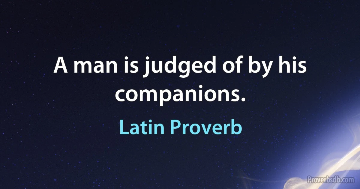 A man is judged of by his companions. (Latin Proverb)