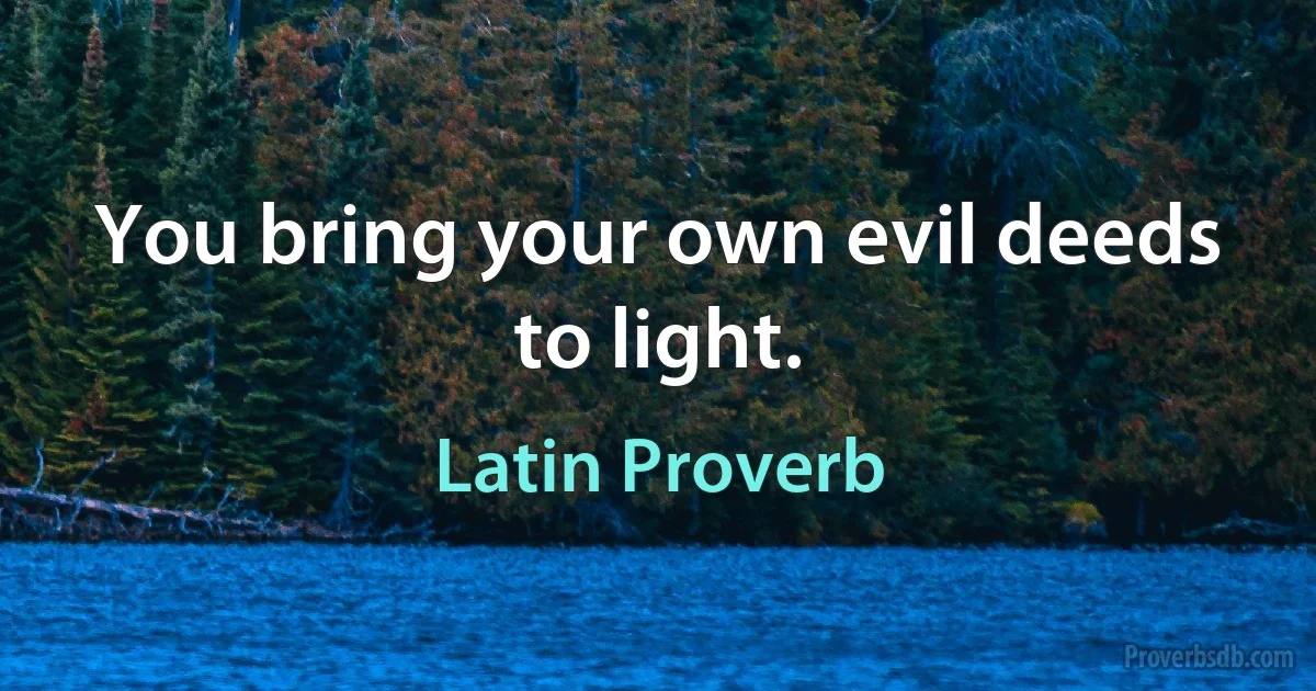 You bring your own evil deeds to light. (Latin Proverb)