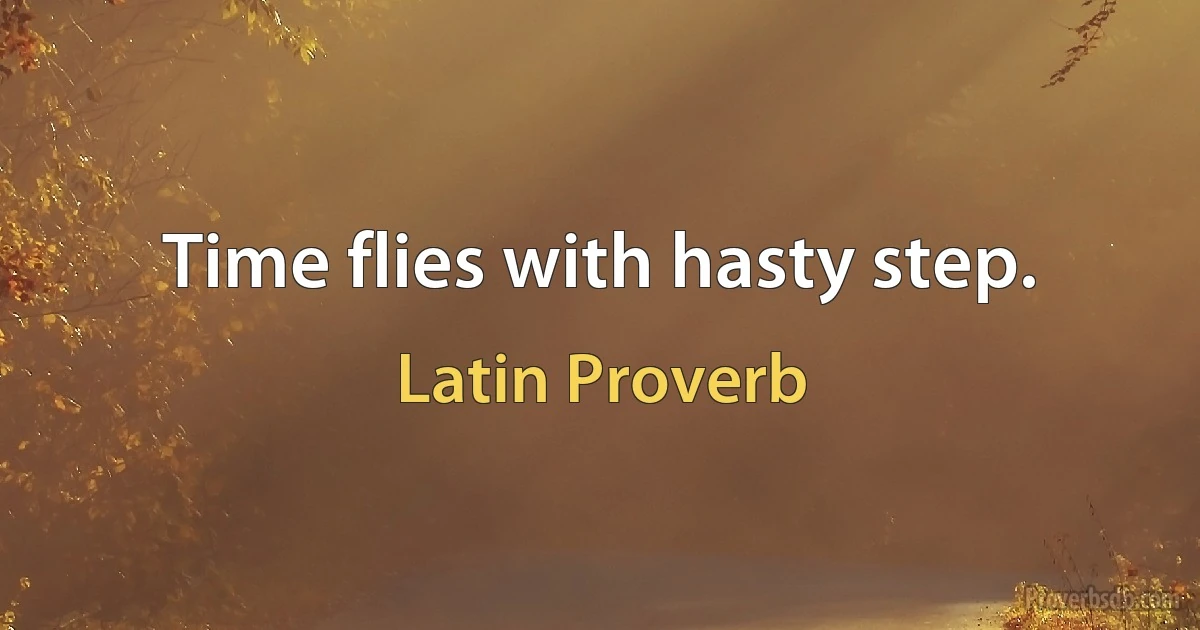 Time flies with hasty step. (Latin Proverb)