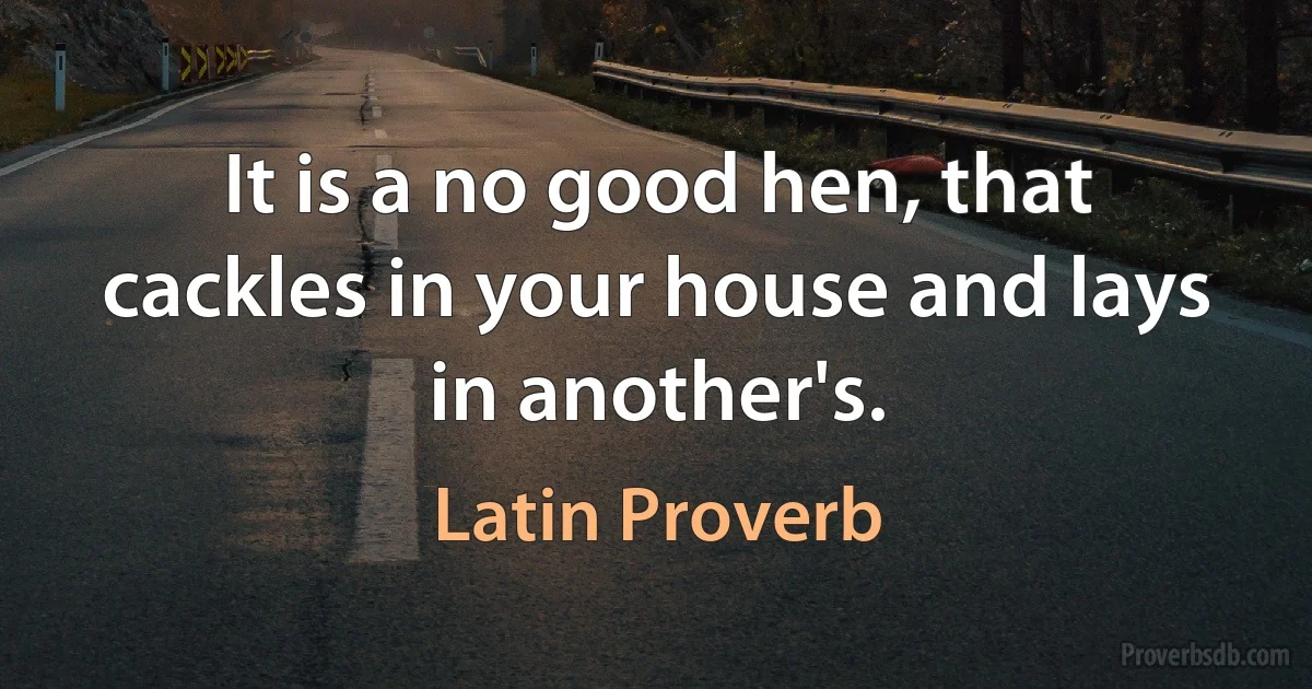 It is a no good hen, that cackles in your house and lays in another's. (Latin Proverb)