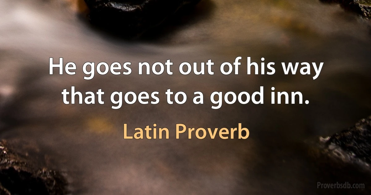 He goes not out of his way that goes to a good inn. (Latin Proverb)