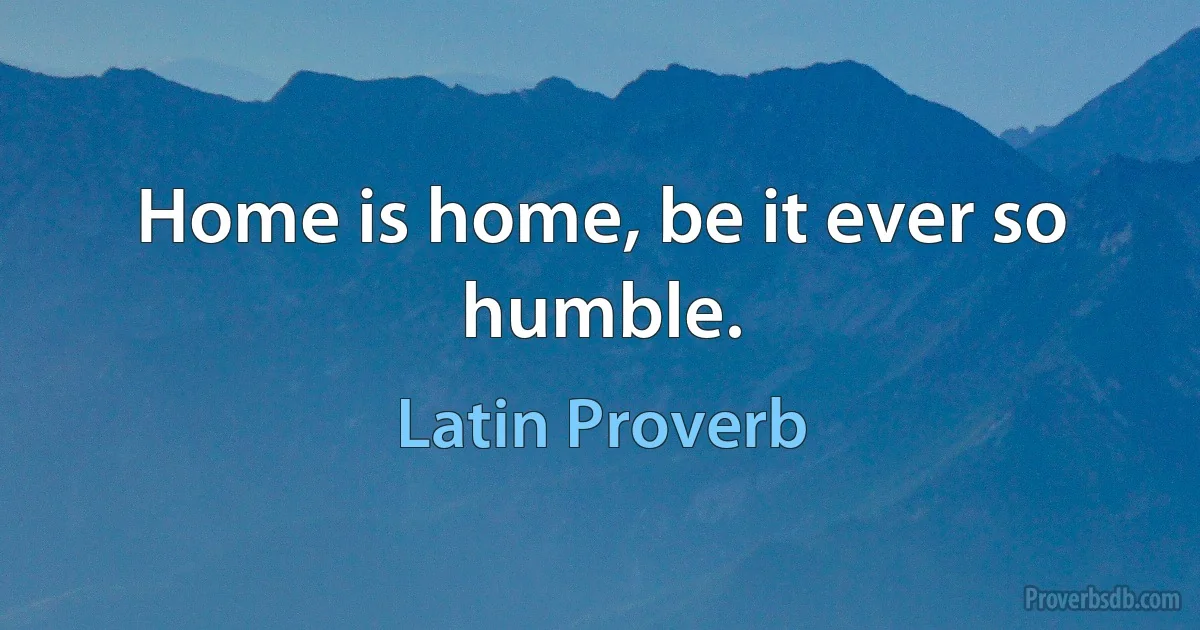 Home is home, be it ever so humble. (Latin Proverb)