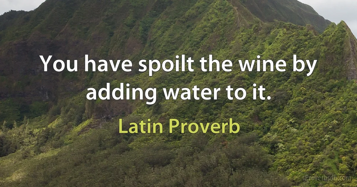 You have spoilt the wine by adding water to it. (Latin Proverb)