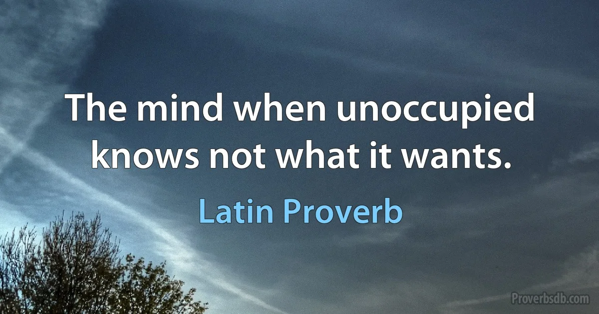 The mind when unoccupied knows not what it wants. (Latin Proverb)