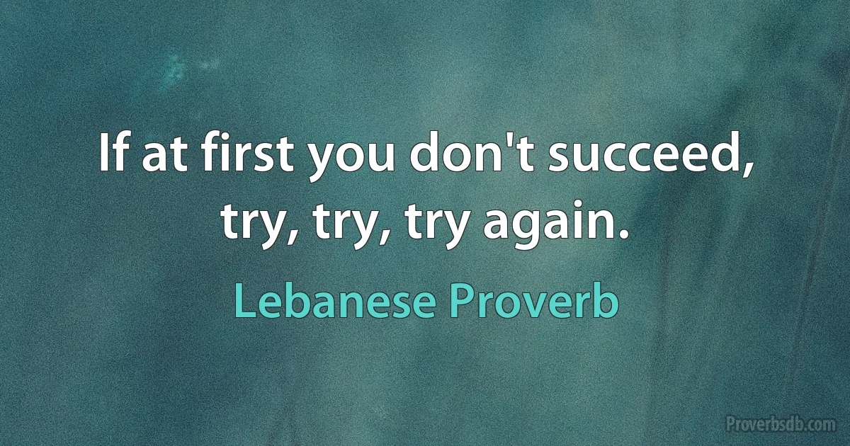 If at first you don't succeed, try, try, try again. (Lebanese Proverb)