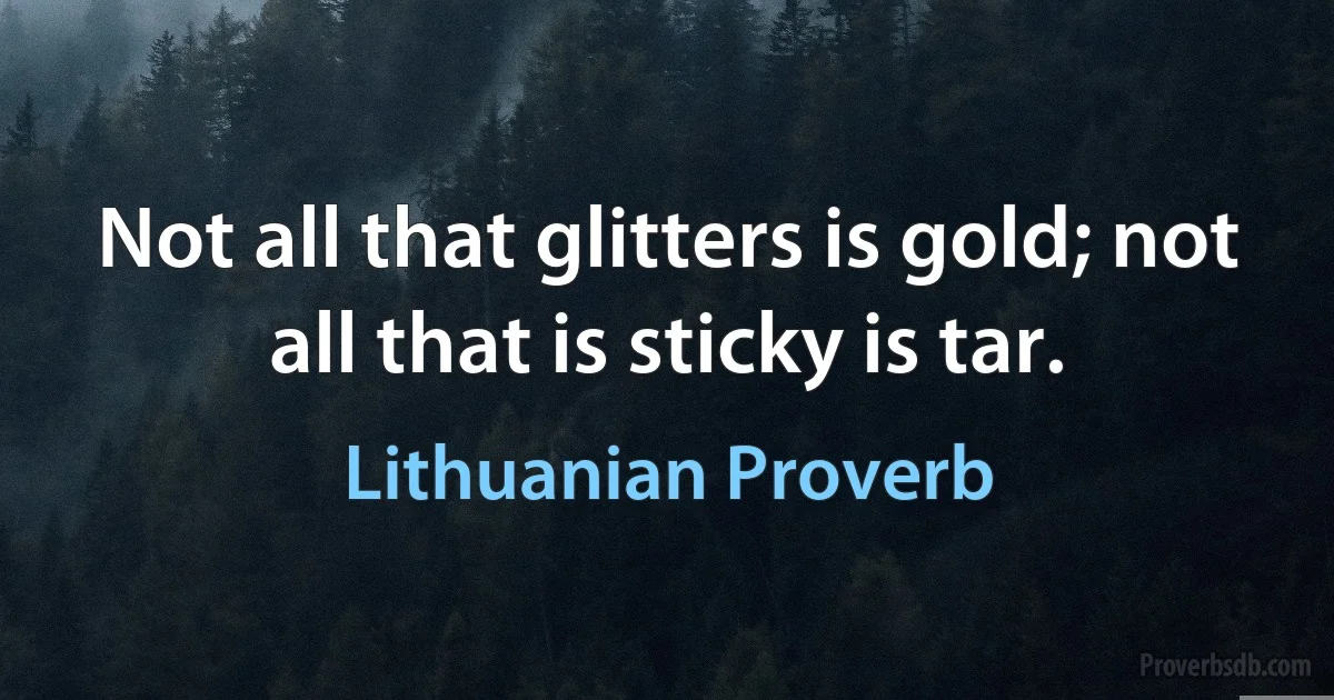 Not all that glitters is gold; not all that is sticky is tar. (Lithuanian Proverb)