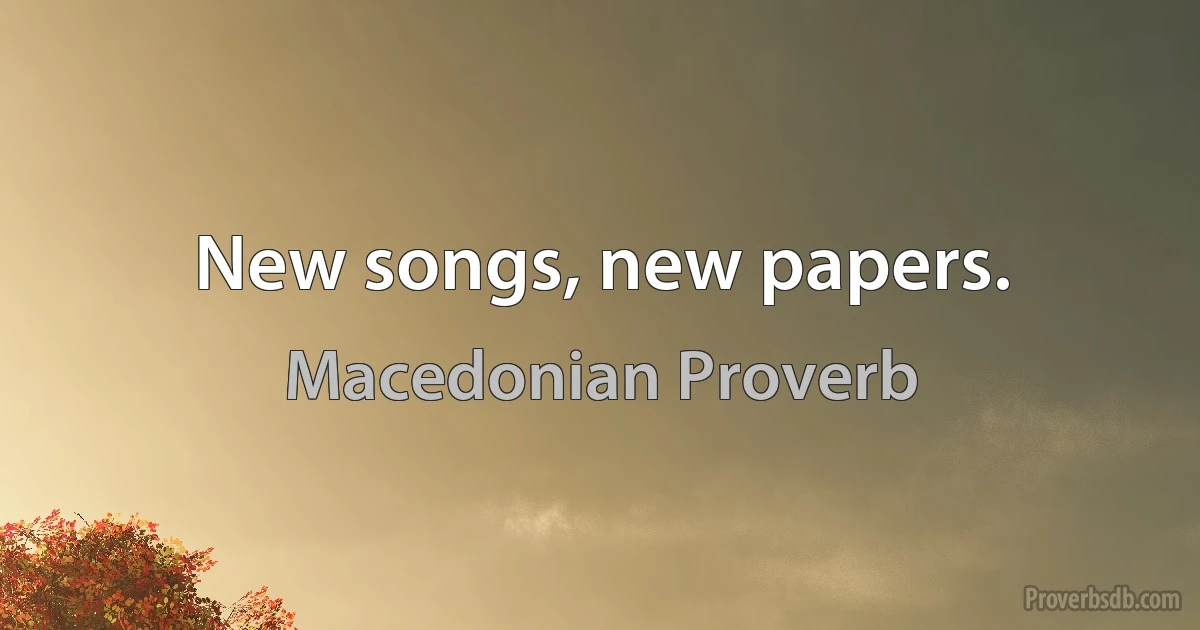 New songs, new papers. (Macedonian Proverb)