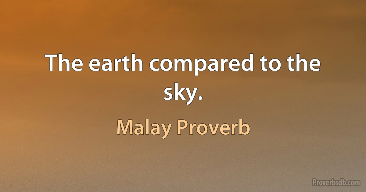 The earth compared to the sky. (Malay Proverb)