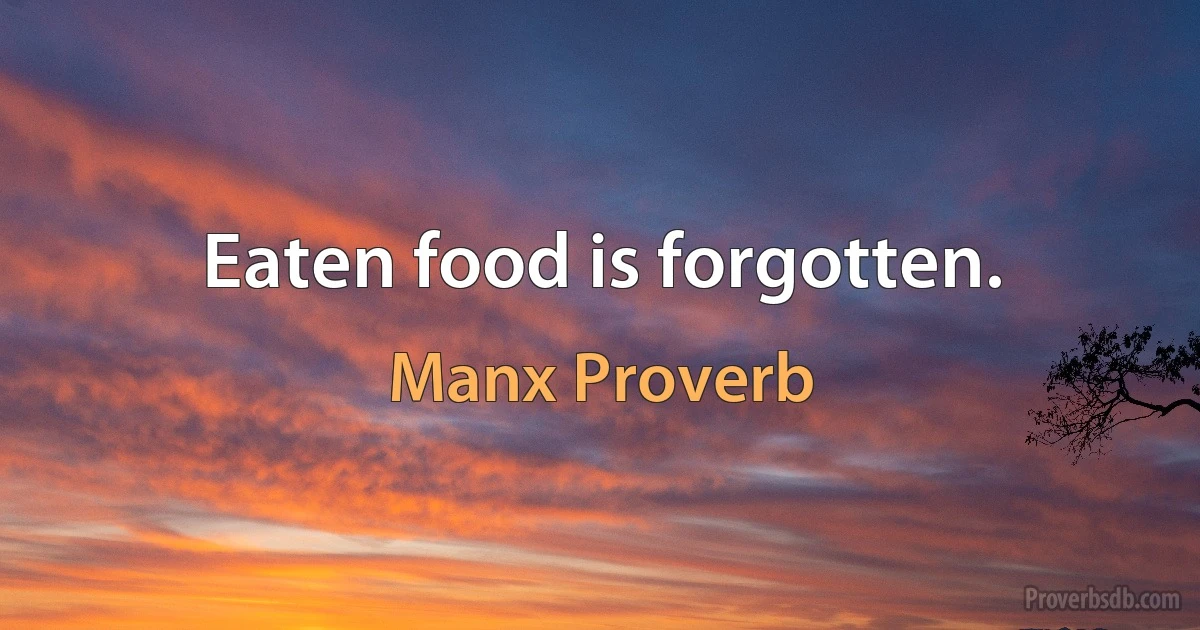 Eaten food is forgotten. (Manx Proverb)