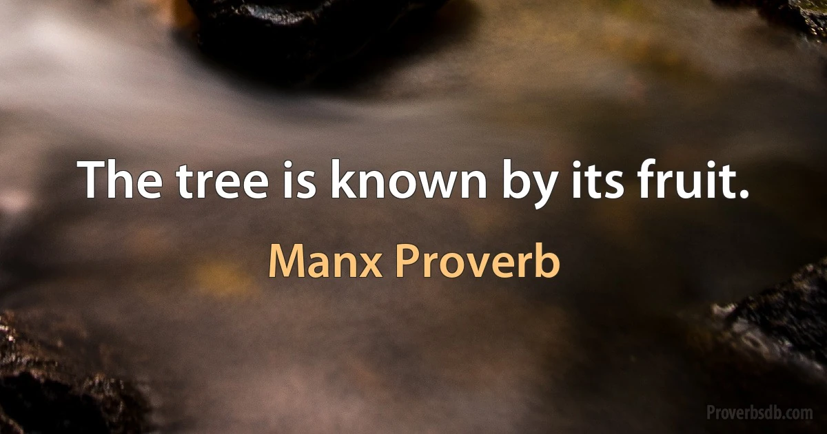 The tree is known by its fruit. (Manx Proverb)