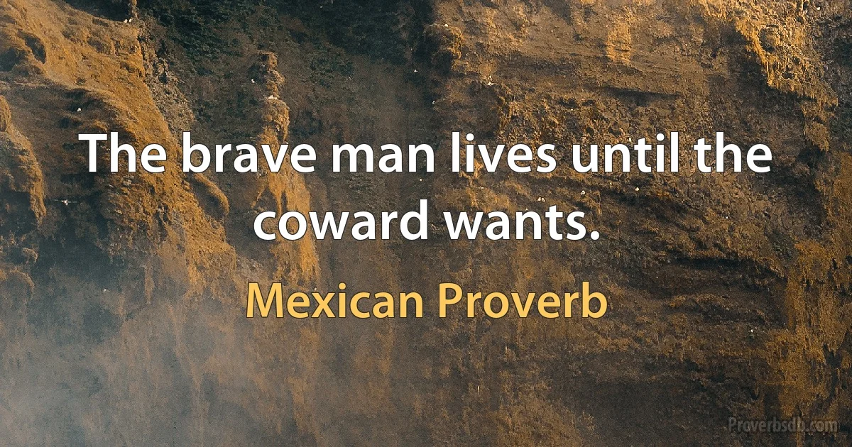 The brave man lives until the coward wants. (Mexican Proverb)