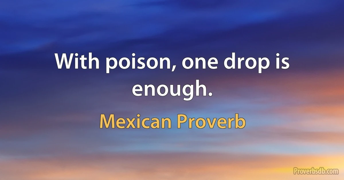 With poison, one drop is enough. (Mexican Proverb)