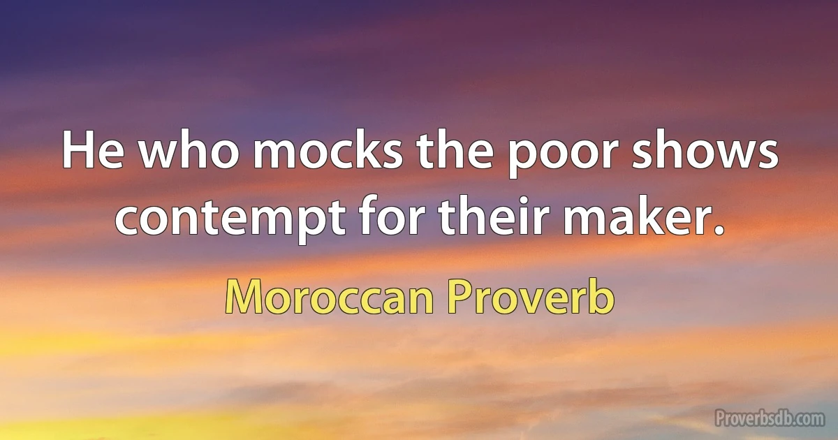 He who mocks the poor shows contempt for their maker. (Moroccan Proverb)