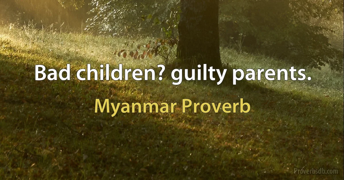 Bad children? guilty parents. (Myanmar Proverb)