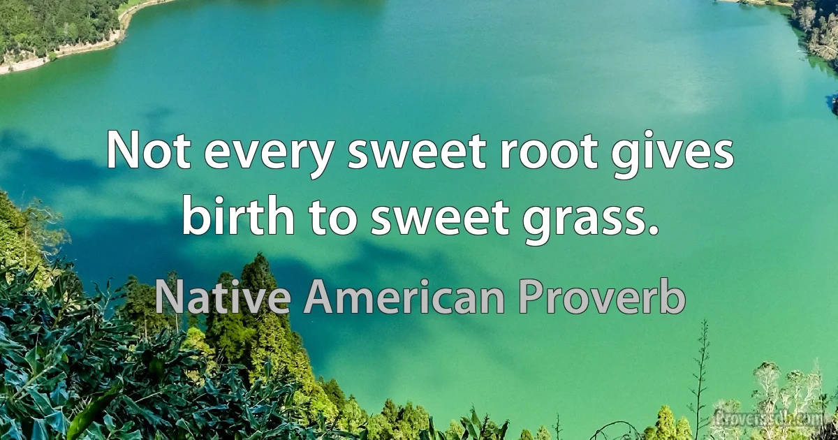 Not every sweet root gives birth to sweet grass. (Native American Proverb)