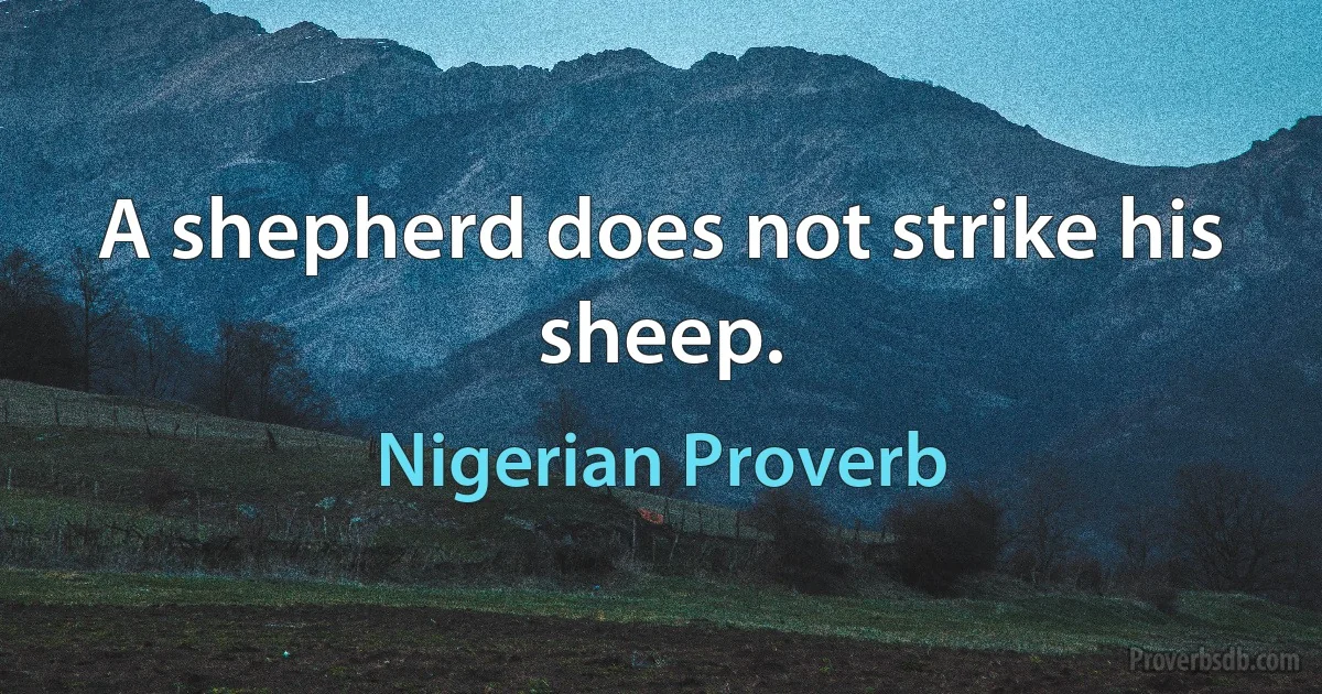 A shepherd does not strike his sheep. (Nigerian Proverb)