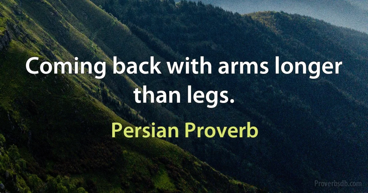 Coming back with arms longer than legs. (Persian Proverb)