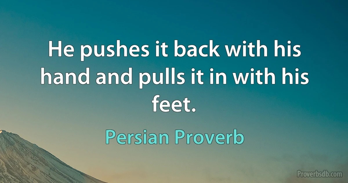 He pushes it back with his hand and pulls it in with his feet. (Persian Proverb)