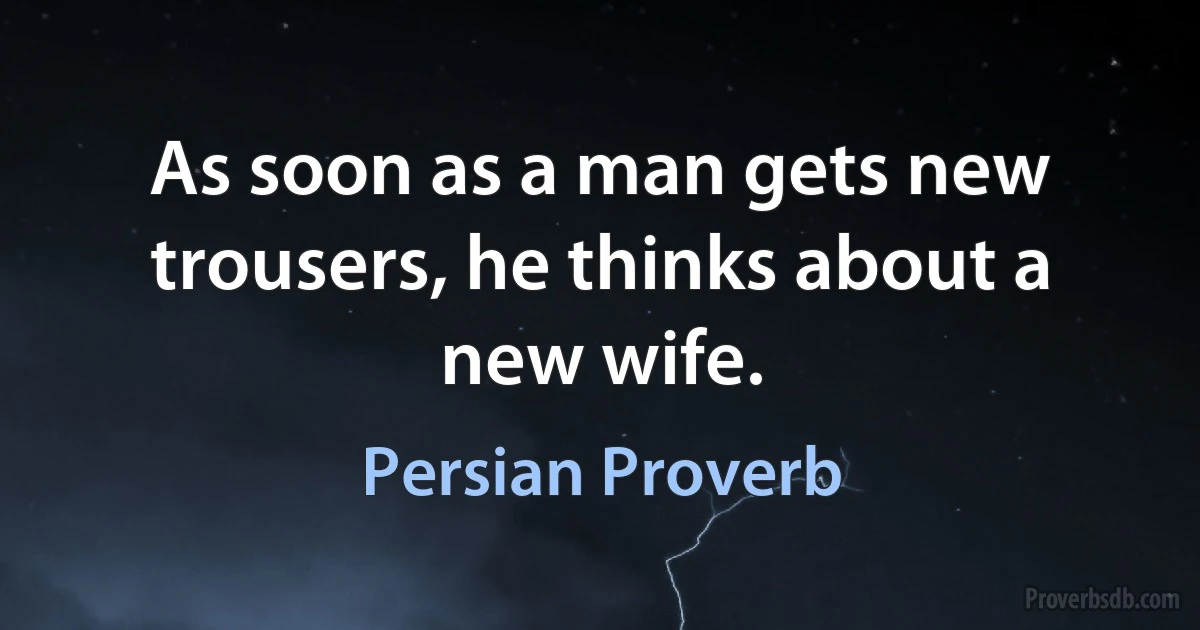 As soon as a man gets new trousers, he thinks about a new wife. (Persian Proverb)