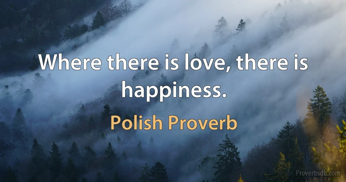 Where there is love, there is happiness. (Polish Proverb)