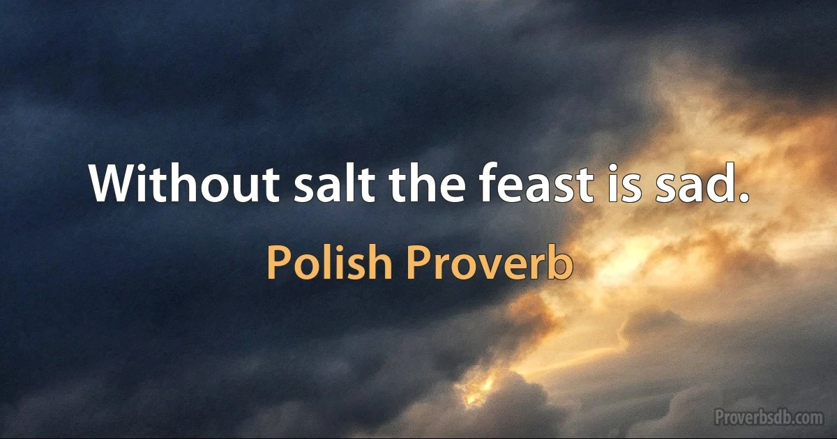 Without salt the feast is sad. (Polish Proverb)