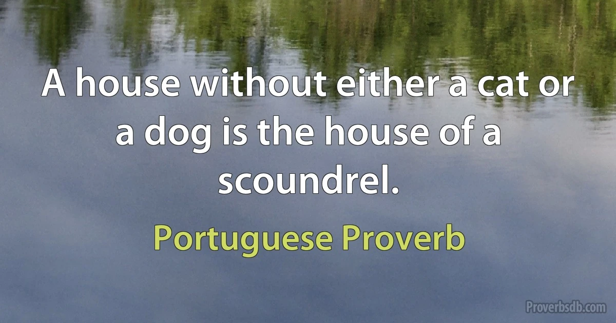 A house without either a cat or a dog is the house of a scoundrel. (Portuguese Proverb)