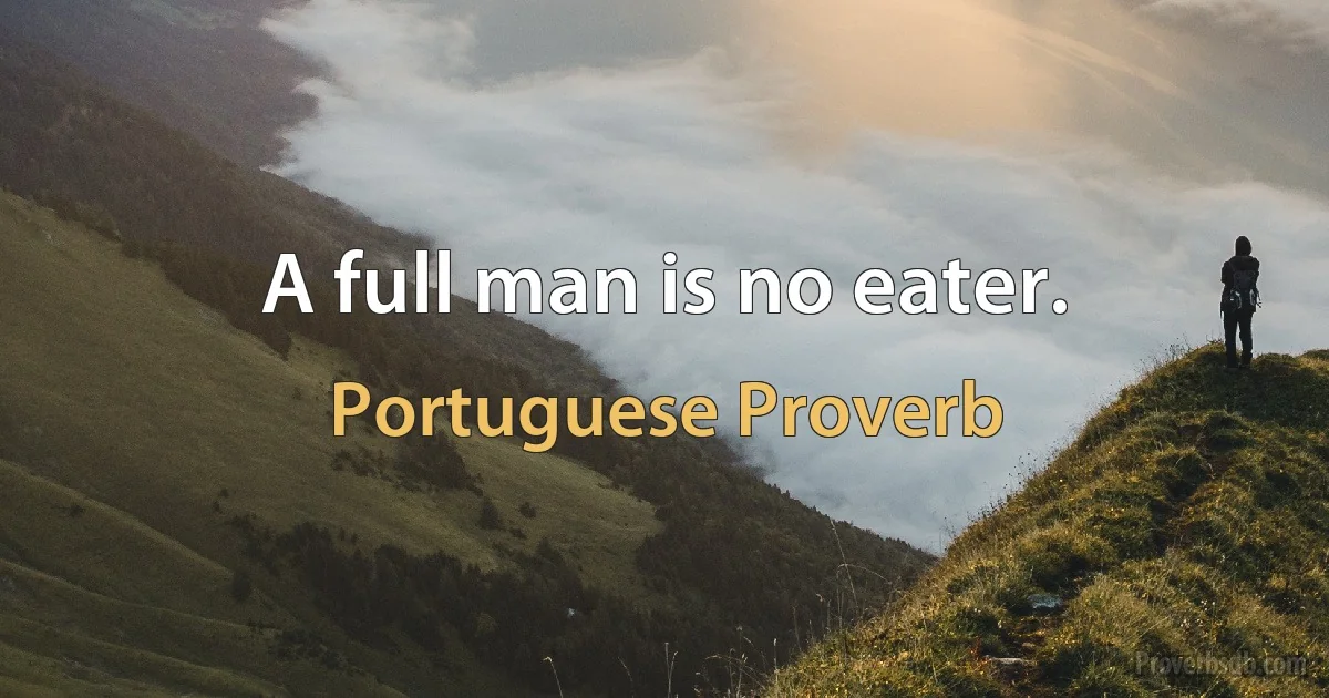 A full man is no eater. (Portuguese Proverb)