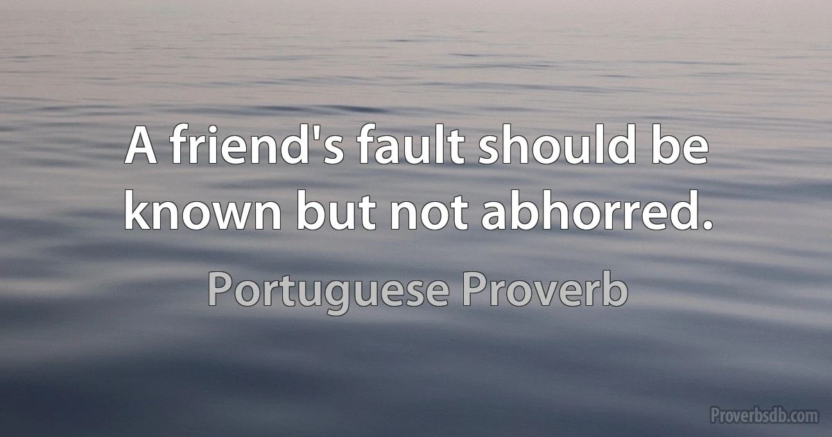 A friend's fault should be known but not abhorred. (Portuguese Proverb)