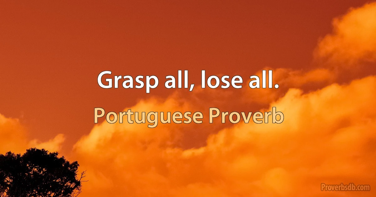 Grasp all, lose all. (Portuguese Proverb)