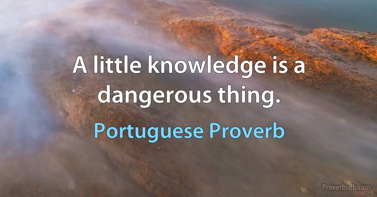 A little knowledge is a dangerous thing. (Portuguese Proverb)