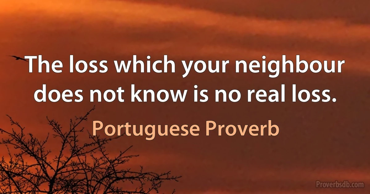 The loss which your neighbour does not know is no real loss. (Portuguese Proverb)