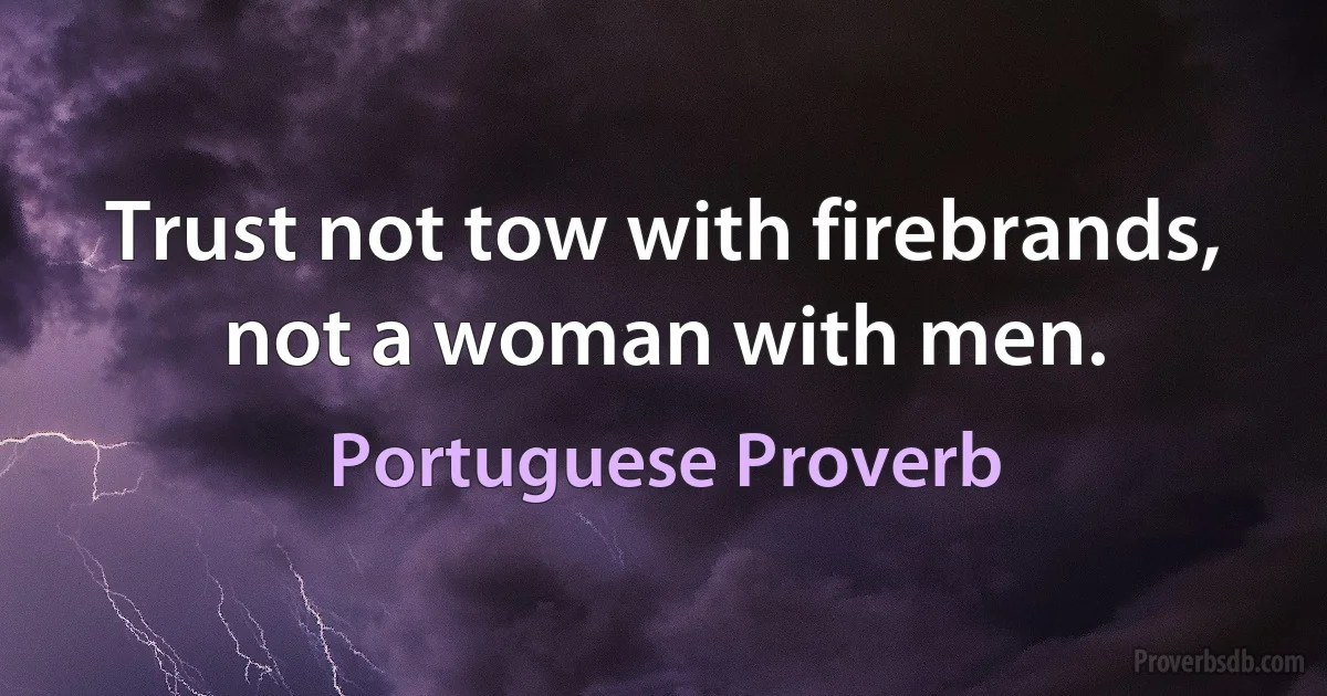 Trust not tow with firebrands, not a woman with men. (Portuguese Proverb)