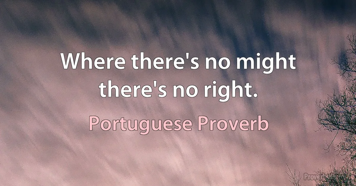 Where there's no might there's no right. (Portuguese Proverb)