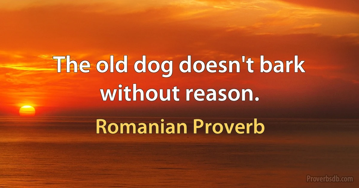 The old dog doesn't bark without reason. (Romanian Proverb)