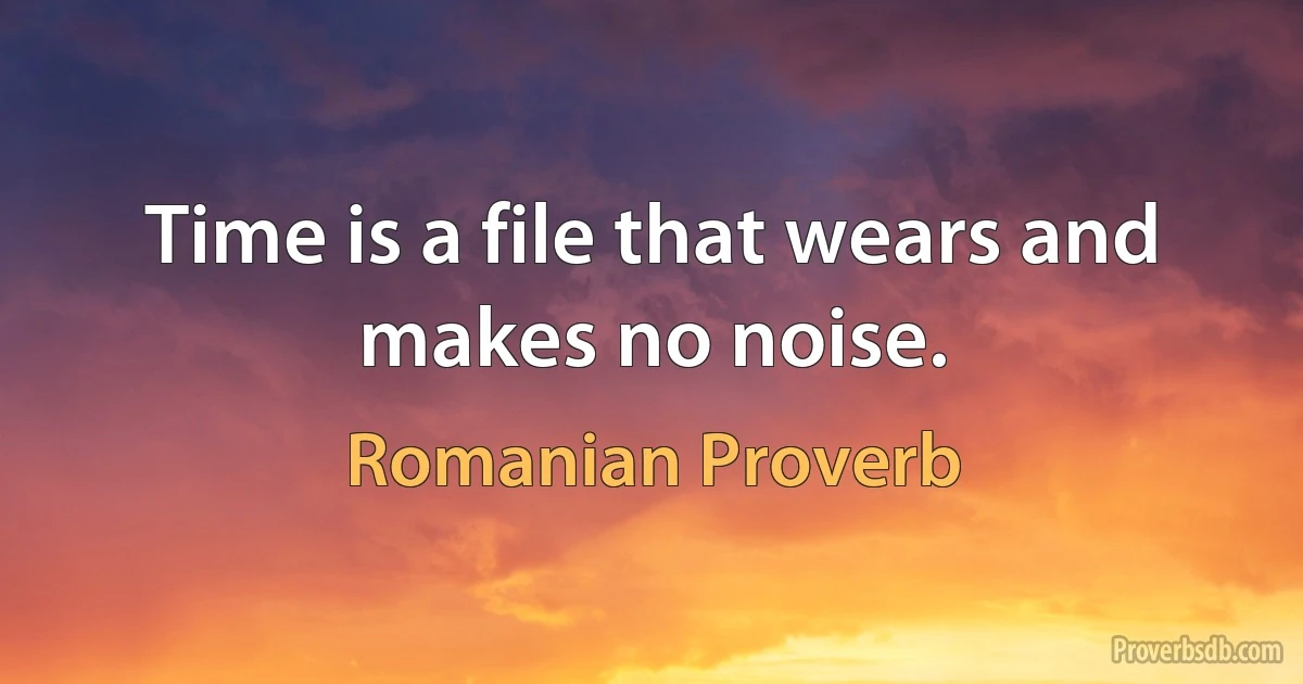 Time is a file that wears and makes no noise. (Romanian Proverb)