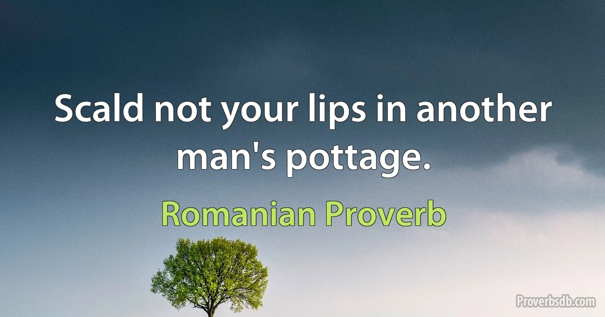 Scald not your lips in another man's pottage. (Romanian Proverb)