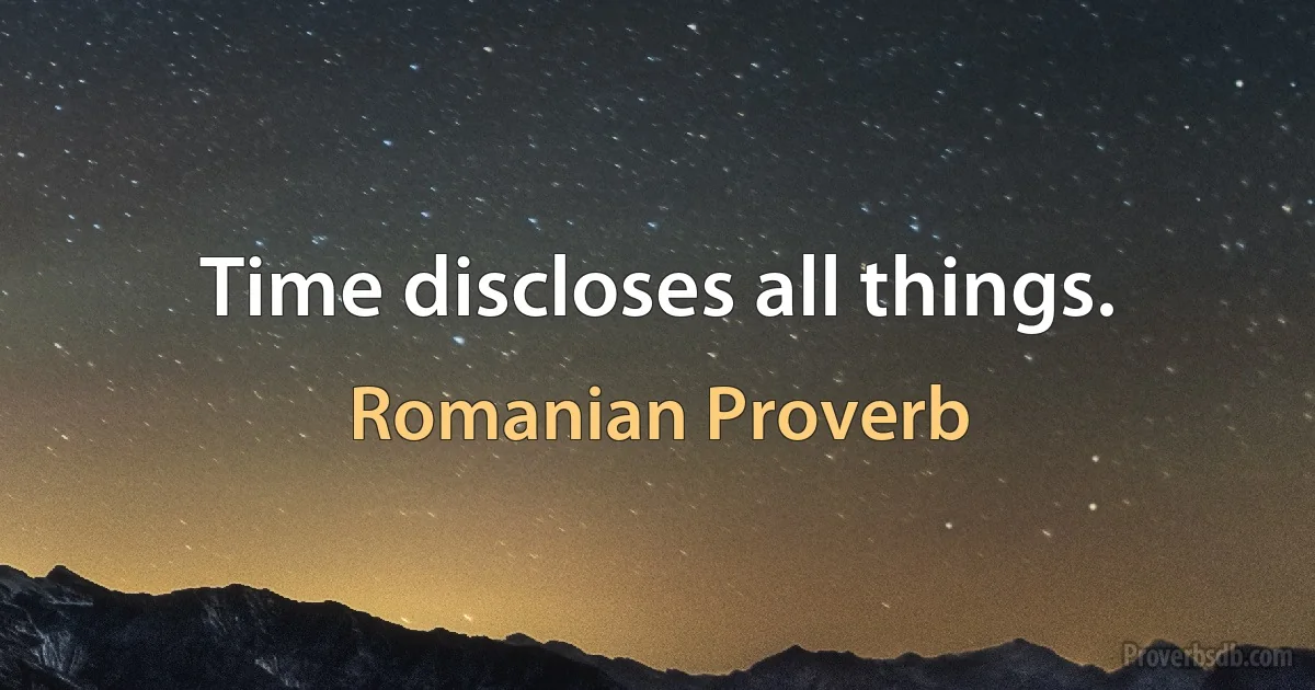 Time discloses all things. (Romanian Proverb)