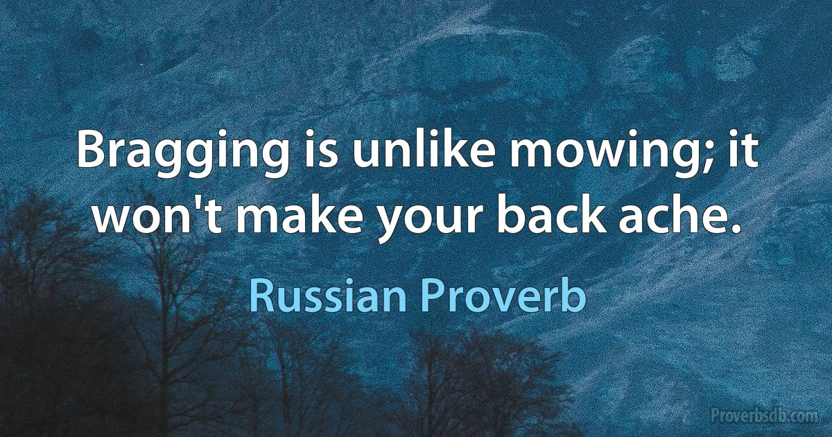 Bragging is unlike mowing; it won't make your back ache. (Russian Proverb)