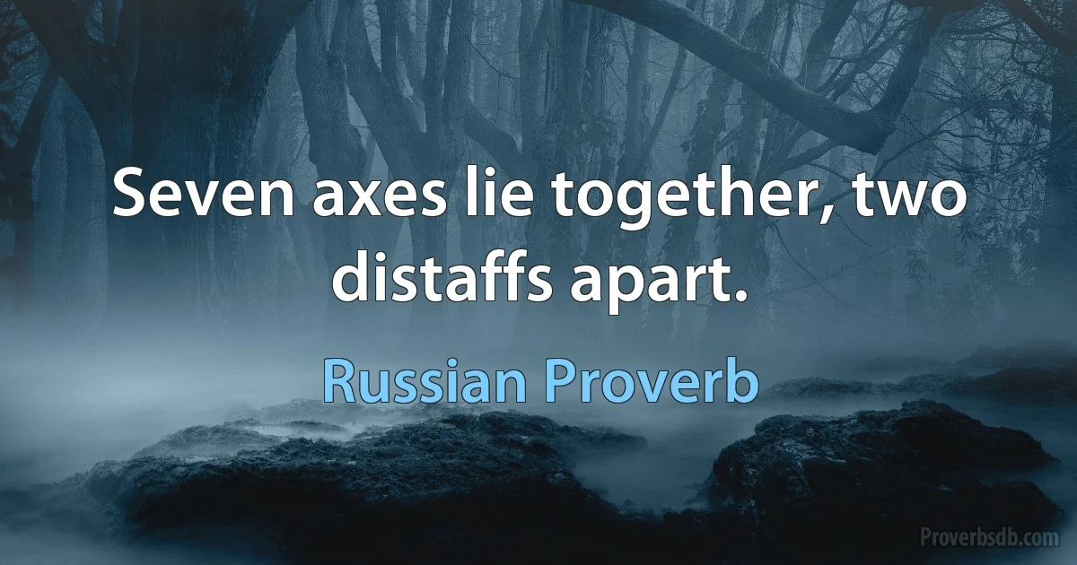 Seven axes lie together, two distaffs apart. (Russian Proverb)