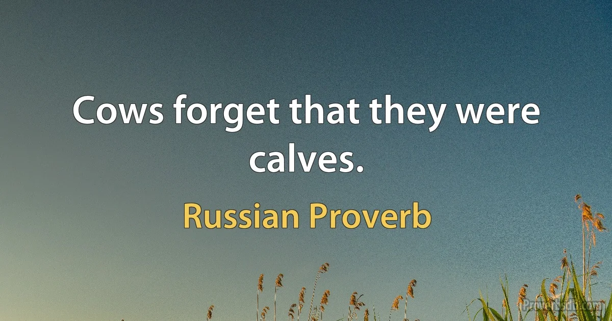 Cows forget that they were calves. (Russian Proverb)