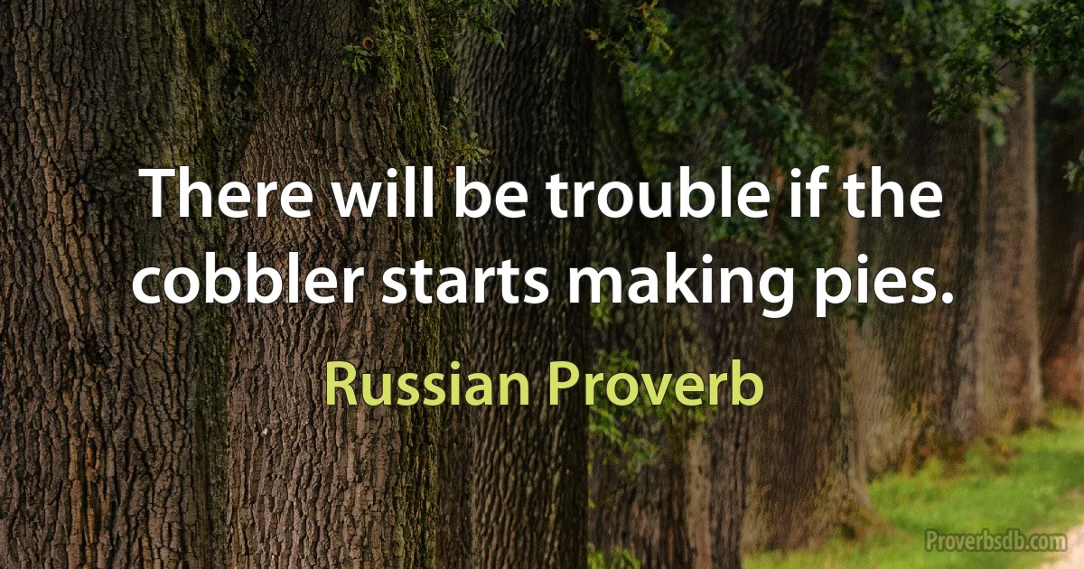 There will be trouble if the cobbler starts making pies. (Russian Proverb)