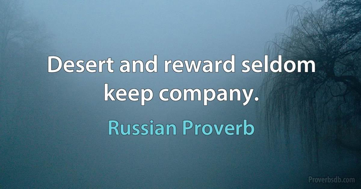 Desert and reward seldom keep company. (Russian Proverb)