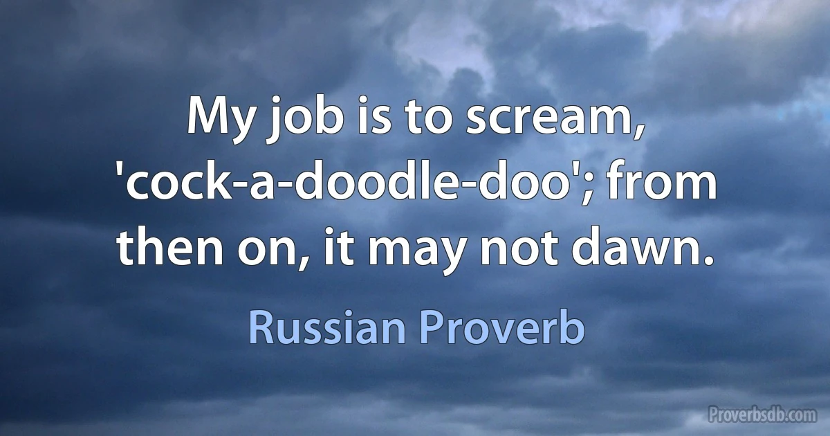 My job is to scream, 'cock-a-doodle-doo'; from then on, it may not dawn. (Russian Proverb)