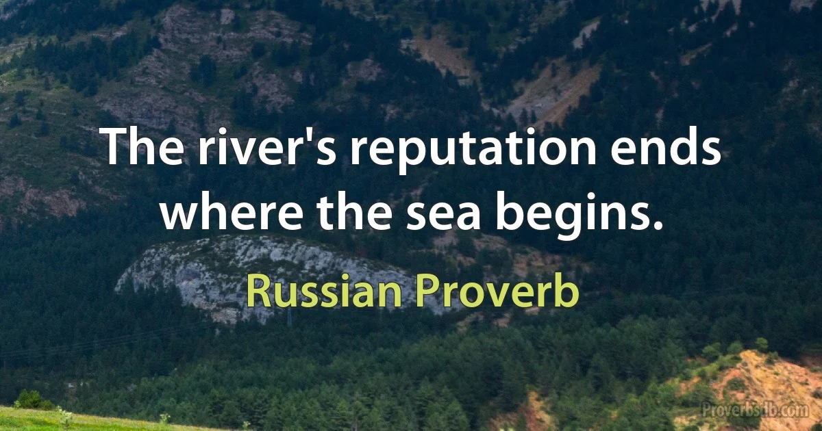 The river's reputation ends where the sea begins. (Russian Proverb)