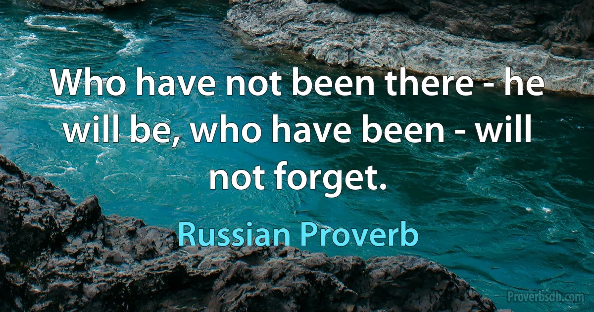 Who have not been there - he will be, who have been - will not forget. (Russian Proverb)