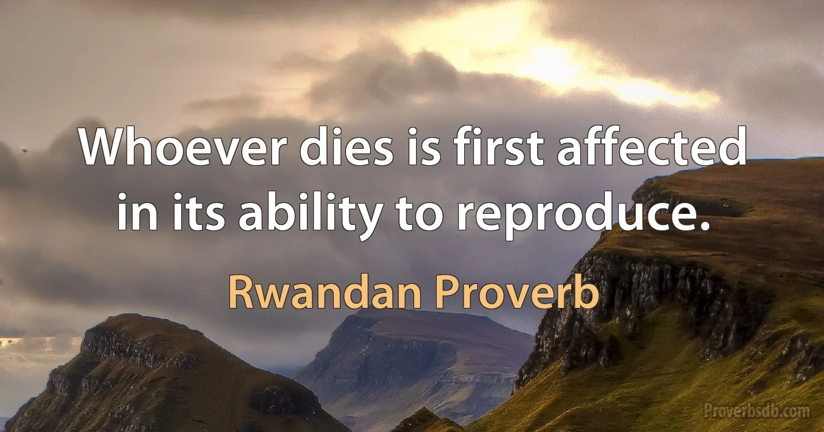 Whoever dies is first affected in its ability to reproduce. (Rwandan Proverb)