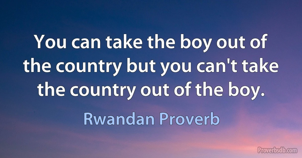 You can take the boy out of the country but you can't take the country out of the boy. (Rwandan Proverb)