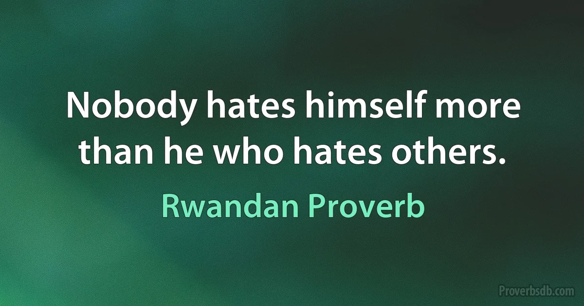 Nobody hates himself more than he who hates others. (Rwandan Proverb)